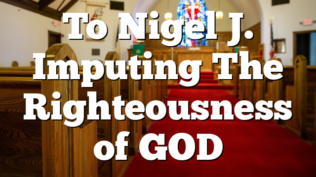 To Nigel J. Imputing The Righteousness of GOD