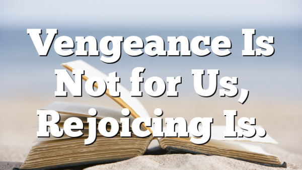 Vengeance Is Not for Us, Rejoicing Is.