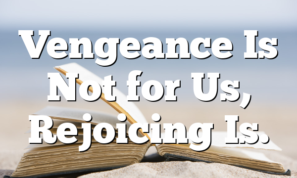 Vengeance Is Not for Us, Rejoicing Is.