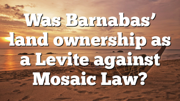 Was Barnabas’ land ownership as a Levite against Mosaic Law?