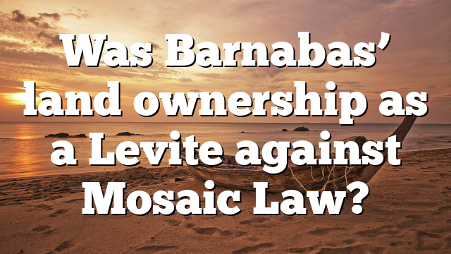 Was Barnabas’ land ownership as a Levite against Mosaic Law?