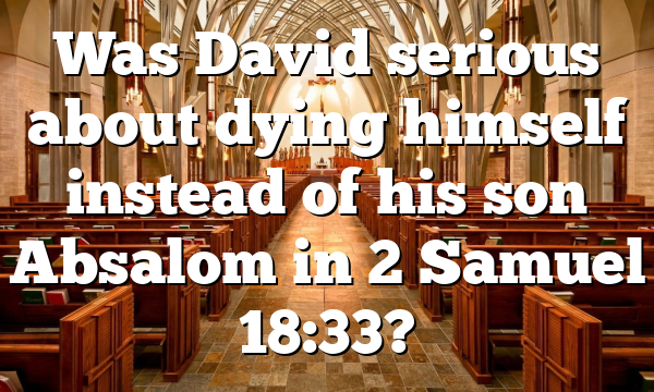Was David serious about dying himself instead of his son Absalom in 2 Samuel 18:33?