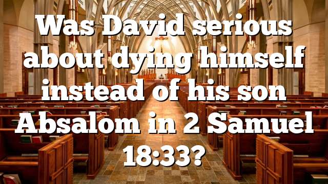 Was David serious about dying himself instead of his son Absalom in 2 Samuel 18:33?