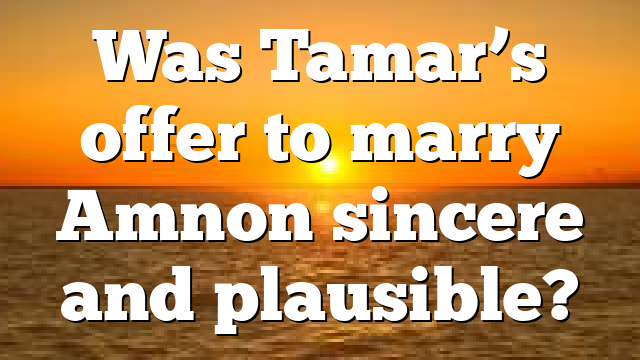 Was Tamar’s offer to marry Amnon sincere and plausible?