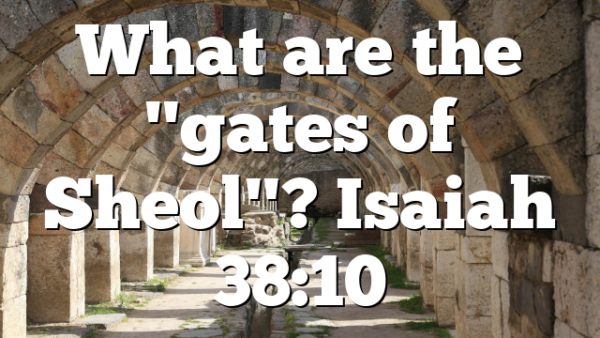 What are the "gates of Sheol"? Isaiah 38:10