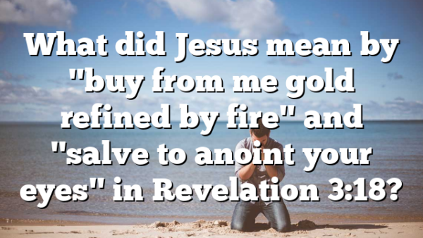 What did Jesus mean by "buy from me gold refined by fire" and "salve to anoint your eyes" in Revelation 3:18?