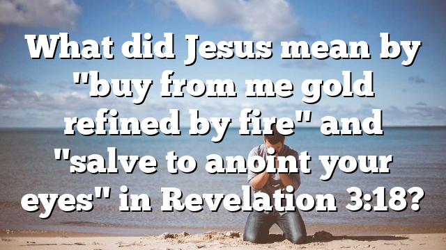 What did Jesus mean by "buy from me gold refined by fire" and "salve to anoint your eyes" in Revelation 3:18?