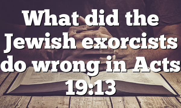 What did the Jewish exorcists do wrong in Acts 19:13