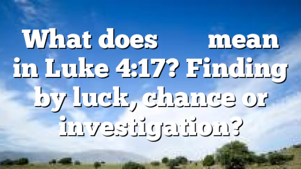 What does &epsilon;ὗ&rho;&epsilon;&nu; mean in Luke 4:17? Finding by luck, chance or investigation?