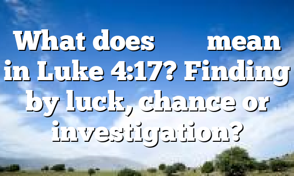 What does &epsilon;ὗ&rho;&epsilon;&nu; mean in Luke 4:17? Finding by luck, chance or investigation?