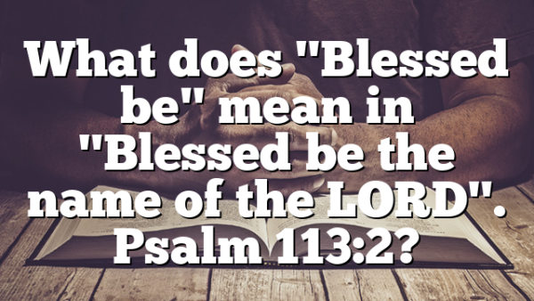 What does "Blessed be" mean in "Blessed be the name of the LORD". Psalm 113:2?