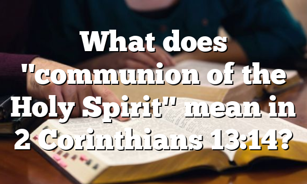 What does "communion of the Holy Spirit" mean in 2 Corinthians 13:14?