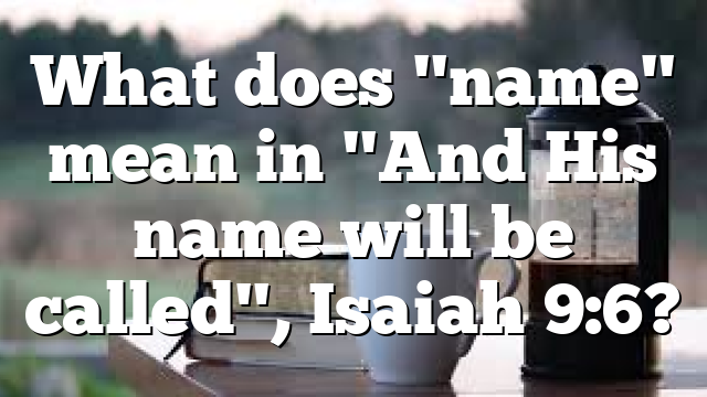 What does "name" mean in "And His name will be called", Isaiah 9:6?