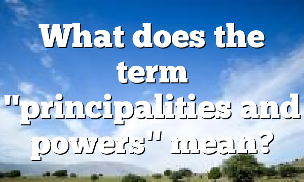 What does the term "principalities and powers" mean?
