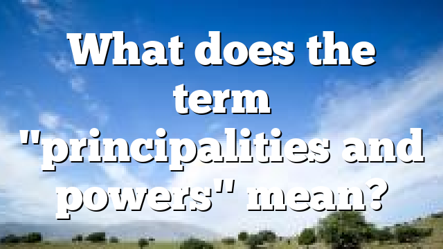 What does the term "principalities and powers" mean?