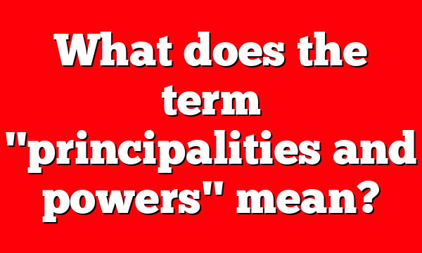 What does the term "principalities and powers" mean?