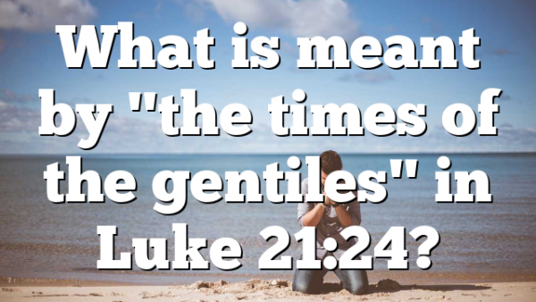 What is meant by "the times of the gentiles" in Luke 21:24?