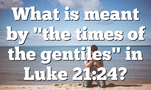 What is meant by "the times of the gentiles" in Luke 21:24?