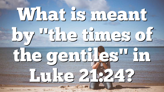What is meant by "the times of the gentiles" in Luke 21:24?