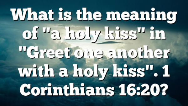 What is the meaning of "a holy kiss" in "Greet one another with a holy kiss". 1 Corinthians 16:20?
