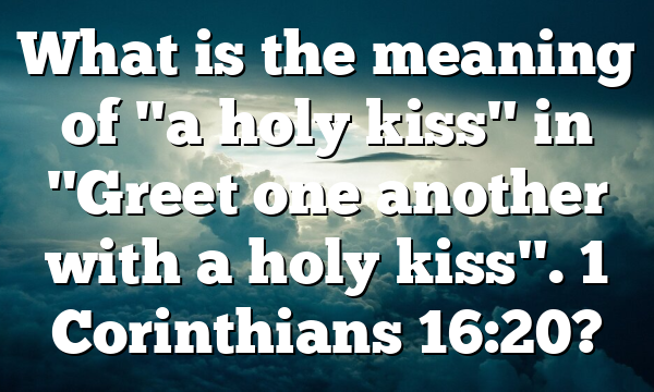 What is the meaning of "a holy kiss" in "Greet one another with a holy kiss". 1 Corinthians 16:20?
