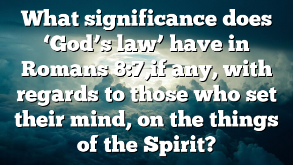What significance does ‘God’s law’ have in Romans 8:7,if any, with regards to those who set their mind, on the things of the Spirit?