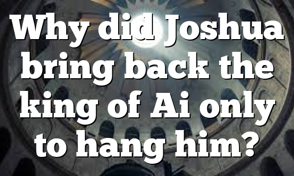 Why did Joshua bring back the king of Ai only to hang him?