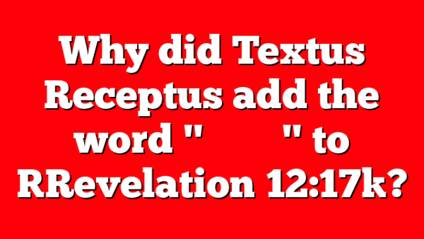 Why did Textus Receptus add the word "&Chi;&rho;&iota;&sigma;&tau;&omicron;ῦ" to [Revelation 12:17]?