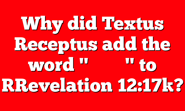 Why did Textus Receptus add the word "&Chi;&rho;&iota;&sigma;&tau;&omicron;ῦ" to [Revelation 12:17]?