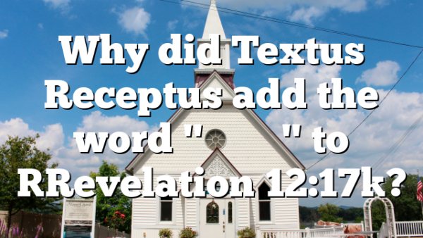 Why did Textus Receptus add the word "&Chi;&rho;&iota;&sigma;&tau;&omicron;ῦ" to [Revelation 12:17]?