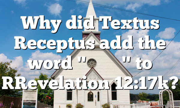 Why did Textus Receptus add the word "&Chi;&rho;&iota;&sigma;&tau;&omicron;ῦ" to [Revelation 12:17]?