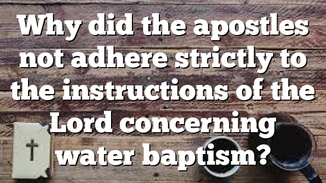 Why did the apostles not adhere strictly to the instructions of the Lord concerning water baptism?