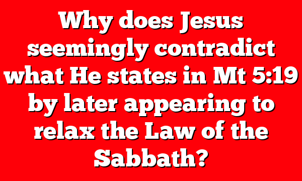 Why does Jesus seemingly contradict what He states in Mt 5:19 by later appearing to relax the Law of the Sabbath?