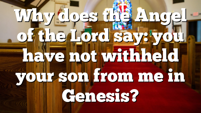 Why does the Angel of the Lord say: you have not withheld your son from me in Genesis?