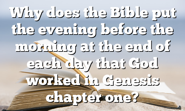 Why does the Bible put the evening before the morning at the end of each day that God worked in Genesis chapter one?