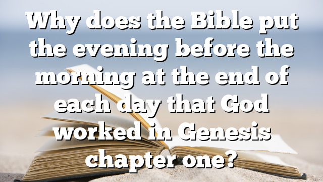 Why does the Bible put the evening before the morning at the end of each day that God worked in Genesis chapter one?