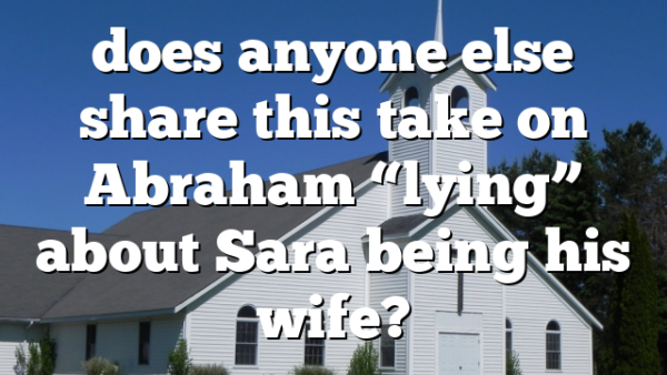 does anyone else share this take on Abraham &ldquo;lying&rdquo; about Sara being his wife?