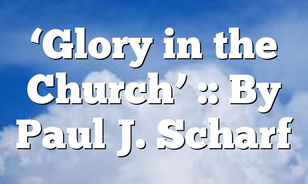 ‘Glory in the Church’ :: By Paul J. Scharf
