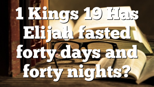 1 Kings 19 Has Elijah fasted forty days and forty nights?