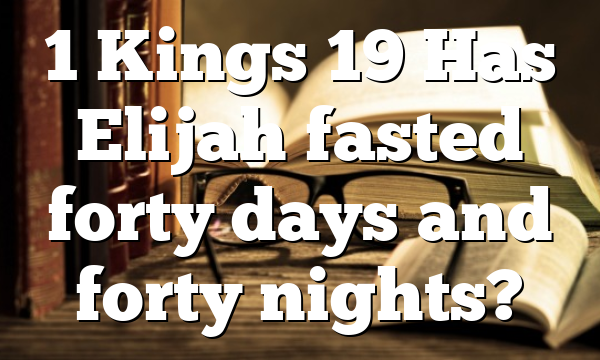 1 Kings 19 Has Elijah fasted forty days and forty nights?