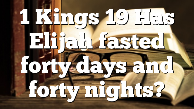 1 Kings 19 Has Elijah fasted forty days and forty nights?