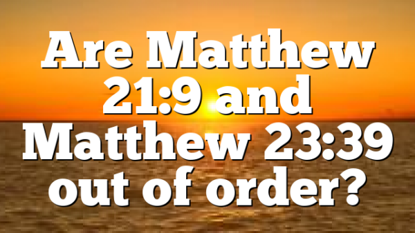 Are Matthew 21:9 and Matthew 23:39 out of order?