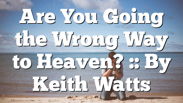 Are You Going the Wrong Way to Heaven? :: By Keith Watts
