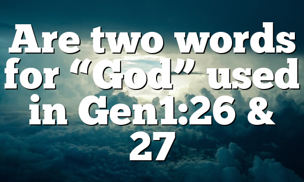 Are two words for “God” used in Gen1:26 & 27