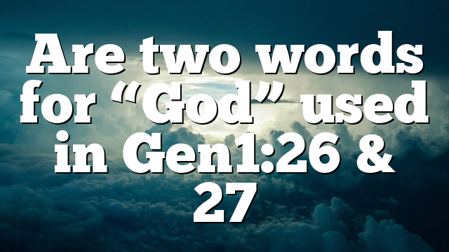 Are two words for &ldquo;God&rdquo; used in Gen1:26 & 27