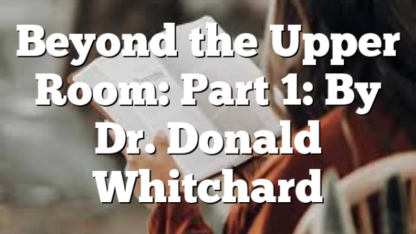 Beyond the Upper Room: Part 1: By Dr. Donald Whitchard