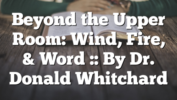 Beyond the Upper Room: Wind, Fire, & Word :: By Dr. Donald Whitchard