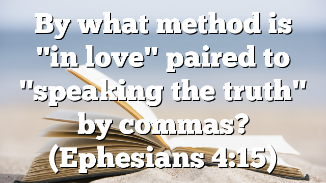 By what method is "in love" paired to "speaking the truth" by commas? (Ephesians 4:15)