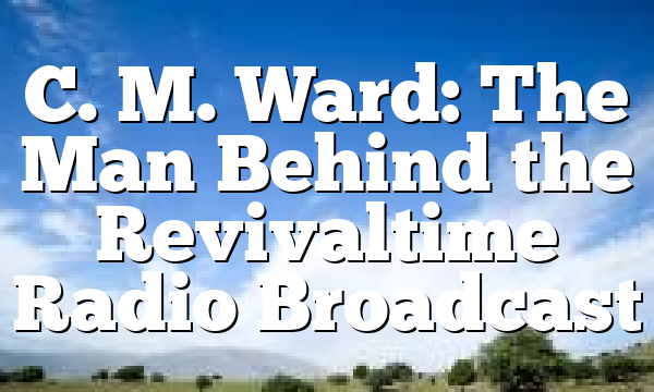 C. M. Ward: The Man Behind the Revivaltime Radio Broadcast