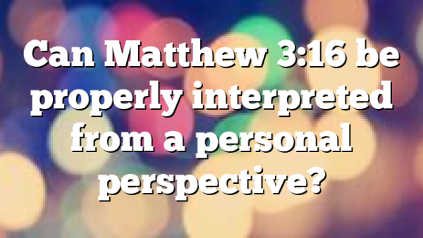Can Matthew 3:16 be properly interpreted from a personal perspective?